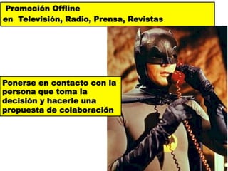 Promoción Offline
en Televisión, Radio, Prensa, Revistas




Ponerse en contacto con la
persona que toma la
decisión y hacerle una
propuesta de colaboración
 