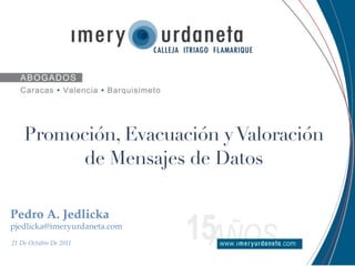 Promoción, Evacuación y Valoración
         de Mensajes de Datos

Pedro A. Jedlicka
pjedlicka@imeryurdaneta.com
21 De Octubre De 2011
 