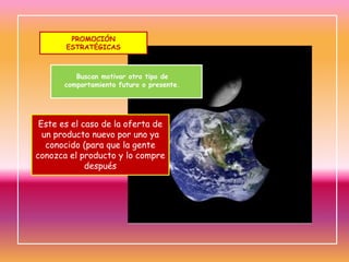 PROMOCIÓN
ESTRATÉGICAS

Buscan motivar otro tipo de
comportamiento futuro o presente.

Este es el caso de la oferta de
un producto nuevo por uno ya
conocido (para que la gente
conozca el producto y lo compre
después

 