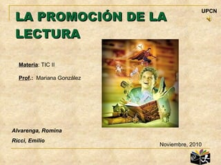 LA PROMOCIÓN DE LA LECTURA Noviembre, 2010 Alvarenga, Romina Ricci, Emilio Materia : TIC II Prof .:   Mariana González UPCN 