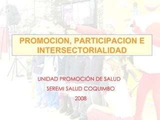 PROMOCION, PARTICIPACION E INTERSECTORIALIDAD UNIDAD PROMOCIÓN DE SALUD SEREMI SALUD COQUIMBO 2008 