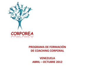 CORPOREA


      PROGRAMA DE FORMACIÓN
       DE COACHING CORPORAL

             VENEZUELA
        ABRIL – OCTUBRE 2012
 