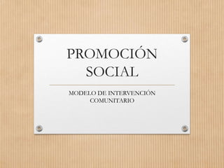 PROMOCIÓN
SOCIAL
MODELO DE INTERVENCIÓN
COMUNITARIO
 
