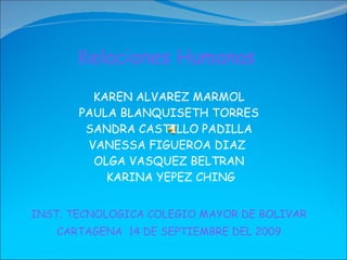 R elaciones Humanas  KAREN ALVAREZ MARMOL PAULA BLANQUISETH TORRES SANDRA CASTILLO PADILLA VANESSA FIGUEROA DIAZ  OLGA VASQUEZ BELTRAN  KARINA YEPEZ CHING INST. TECNOLOGICA COLEGIO MAYOR DE BOLIVAR CARTAGENA  14 DE SEPTIEMBRE DEL 2009 