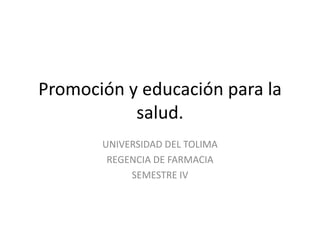Promoción y educación para la
salud.
UNIVERSIDAD DEL TOLIMA
REGENCIA DE FARMACIA
SEMESTRE IV
 