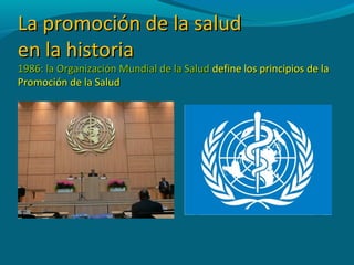La promoción de la saludLa promoción de la salud
en la historiaen la historia
1986: la Organización Mundial de la Salud1986: la Organización Mundial de la Salud define los principios de ladefine los principios de la
Promoción de la SaludPromoción de la Salud
 