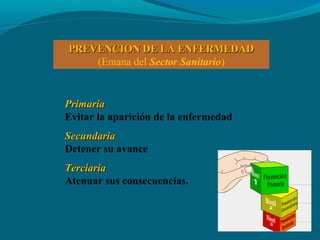 PREVENCION DE LA ENFERMEDADPREVENCION DE LA ENFERMEDAD
(Emana del Sector Sanitario)
PrimariaPrimaria
Evitar la aparición de la enfermedad
SecundariaSecundaria
Detener su avance
TerciariaTerciaria
Atenuar sus consecuencias.
 