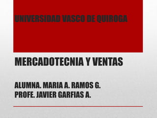 UNIVERSIDAD VASCO DE QUIROGA 
MERCADOTECNIA Y VENTAS 
ALUMNA. MARIA A. RAMOS G. 
PROFE. JAVIER GARFIAS A. 
 