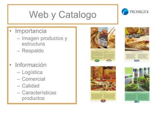 Web y Catalogo
• Importancia
  – Imagen productos y
    estructura
  – Respaldo

• Información
  –   Logística
  –   Comercial
  –   Calidad
  –   Características
      productos
 