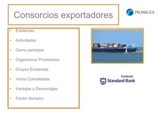 Consorcios
          exportadores
•   Existentes

•   Actividades

•   Como participar

•   Organismos Promotores

•   Grupos Existentes

•   Venta Consolidada

•   Ventajas y Desventajas

•   Factor Humano
 