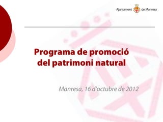Programa de promoció
del patrimoni natural
Manresa, 16 d’octubre de 2012
 
