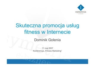 Skuteczna promocja usług
   fitness w Internecie
       Dominik Golenia

               11 maj 2007
      Konferencja „Fitness Marketing”
 