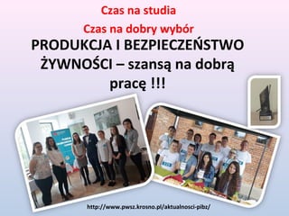 PRODUKCJA I BEZPIECZEŃSTWO
ŻYWNOŚCI – szansą na dobrą
pracę !!!
Czas na studia
Czas na dobry wybór
http://www.pwsz.krosno.pl/aktualnosci-pibz/
 