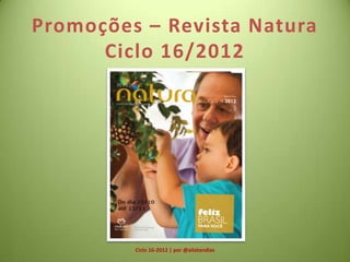 Promoções – Revista Natura
      Ciclo 16/2012




         Ciclo 16-2012 | por @ailatandias
 