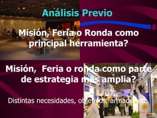 Análisis Previo Misión, Feria o Ronda como principal herramienta? Misión,  Feria o ronda como parte de estrategia más amplia? Distintas necesidades, objetivos, armado, etc. 