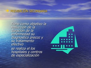PREVENCIÓN SECUNDARIA Tiene como objetivo la reducción de la duración de la enfermedad su diagnostico precoz y su tratamiento efectivo se realiza el los hospitales y centros de especialización  