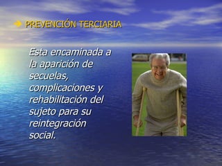 PREVENCIÓN TERCIARIA Esta encaminada a la aparición de secuelas, complicaciones y rehabilitación del sujeto para su reintegración social. 
