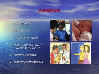 EJEMPLOS INMUNIZACIÓN PAPANICOLAU LACTANCIA MATERNA MEDICACIÓN PREVENTIVA (HIERRO, VITAMINA A) CONTROL PRENATAL PLANIFICACIÓN FAMILIAR 