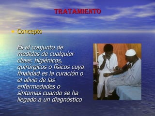 TRATAMIENTO Concepto Es el conjunto de medidas de cualquier clase: higiénicos, quirúrgicos o físicos cuya finalidad es la curación o el alivio de las enfermedades o síntomas cuando se ha llegado a un diagnóstico  