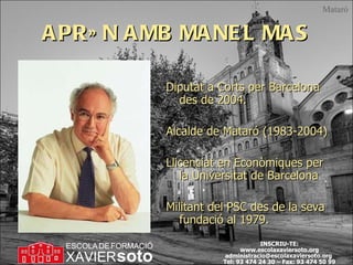 APRÈN AMB MANEL MAS Diputat a Corts per Barcelona des de 2004. Alcalde de Mataró (1983-2004)  Llicenciat en Econòmiques per la Universitat de Barcelona Militant del PSC des de la seva fundació al 1979. Mataró 