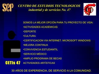 SOMOS LA MEJOR OPCIÓN PARA TU PROYECTO DE VIDA: ACTIVIDADES ACADÉMICAS DEPORTE CULTURA CERTIFICACION VIA INTERNET: MICROSOFT WINDOWS MEJORA CONTINUA CONVIVENCIA ESTUDIANTIL SERVICIO MÉDICO AMPLIO PROGRAMA DE BECAS ACTIVIDADES ARTÍSTICAS 30 AÑOS DE EXPERIENCIA, DE SERVICIO A LA COMUNIDAD. CETis 47 CENTRO DE ESTUDIOS TECNOLOGICOS industrial y de servicios No. 47 