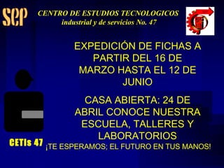 EXPEDICIÓN DE FICHAS A PARTIR DEL 16 DE MARZO HASTA EL 12 DE JUNIO CASA ABIERTA: 24 DE ABRIL CONOCE NUESTRA ESCUELA, TALLERES Y LABORATORIOS ¡TE ESPERAMOS; EL FUTURO EN TUS MANOS! CETis 47 CENTRO DE ESTUDIOS TECNOLOGICOS industrial y de servicios No. 47 
