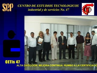 ALTA DIRECCION, MEJORA CONTINUA: RUMBO A LA CERTIFICACION CETis 47 CENTRO DE ESTUDIOS TECNOLOGICOS industrial y de servicios No. 47 