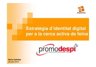 Estratègia d’identitat digital
                  per a la cerca activa de feina




Alicia Cañellas
26 juliol 2012
 