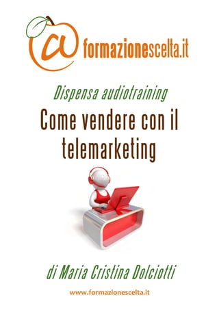  
 



     Dispensa audiotraining
    Come vendere con il
      telemarketing


                                     



    di Maria Cristina Dolciotti
         www.formazionescelta.it 
 