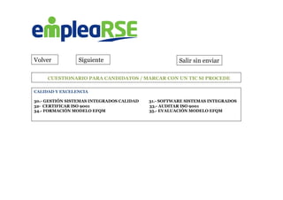  	
  	
  	
  	
  	
  	
  	
  	
  	
  CUESTIONARIO PARA CANDIDATOS / MARCAR CON UN TIC SI PROCEDE
Volver Siguiente Salir sin enviar
CALIDAD Y EXCELENCIA
30.- GESTIÓN SISTEMAS INTEGRADOS CALIDAD 31.- SOFTWARE SISTEMAS INTEGRADOS
32- CERTIFICAR ISO 9001 33.- AUDITAR ISO 9001
34.- FORMACIÓN MODELO EFQM 35.- EVALUACIÓN MODELO EFQM
	
  	
  
 
