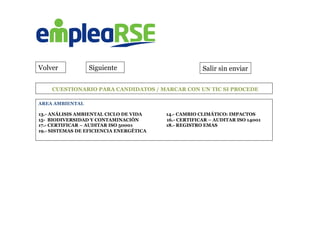 Volver Siguiente Salir sin enviar
AREA AMBIENTAL
13.- ANÁLISIS AMBIENTAL CICLO DE VIDA 14.- CAMBIO CLIMÁTICO: IMPACTOS
15- BIODIVERSIDAD Y CONTAMINACIÓN 16.- CERTIFICAR – AUDITAR ISO 14001
17.- CERTIFICAR – AUDITAR ISO 50001 18.- REGISTRO EMAS
19.- SISTEMAS DE EFICIENCIA ENERGÉTICA
	
  CUESTIONARIO PARA CANDIDATOS / MARCAR CON UN TIC SI PROCEDE
 