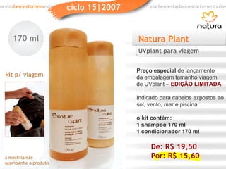 Natura Plant Preço especial  de lançamento da embalagem tamanho viagem de UVplant –  EDIÇÃO LIMITADA Indicado para cabelos expostos ao sol, vento, mar e piscina. o kit contém: 1 shampoo 170 ml 1 condicionador 170 ml UVplant para viagem LANÇAMENTO! De: R$ 19,50 Por: R$ 15,60 170 ml 