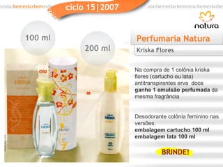 Perfumaria Natura Na compra de 1 colônia kriska flores (cartucho ou lata) antitranspirantes erva  doce  ganhe 1 emulsão perfumada  da mesma fragrância Desodorante colônia feminino nas versões: embalagem cartucho 100 ml embalagem lata 100 ml Kriska Flores 200 ml 100 ml BRINDE! 