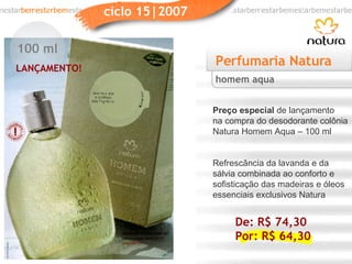 Perfumaria Natura Preço especial  de lançamento na compra do desodorante colônia Natura Homem Aqua – 100 ml Refrescância da lavanda e da sálvia combinada ao conforto e sofisticação das madeiras e óleos essenciais exclusivos Natura homem aqua LANÇAMENTO! 100 ml De: R$ 74,30 Por: R$ 64,30 