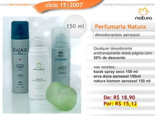 Perfumaria Natura Qualquer desodorante antitranspirante desta página com  20% de desconto nas versões: kaiak spray seco 150 ml erva doce aerossol 150ml   natura homem aerossol 150 ml desodorantes aerossol De: R$ 18,90 Por: R$ 15,12 150 ml 