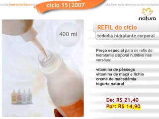 REFIL do ciclo Preço especial  para os refis do hidratante corporal nutritivo nas versões: vitamina de pêssego vitamina de maçã e lichia creme de macadâmia iogurte natural tododia hidratante corporal De: R$ 21,40 Por: R$ 14,90 400 ml 