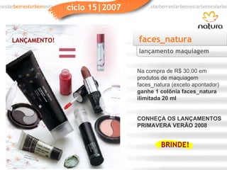 faces_natura Na compra de R$ 30,00 em produtos de maquiagem faces_natura (exceto apontador)  ganhe 1 colônia faces_natura ilimitada 20 ml CONHEÇA OS LANÇAMENTOS PRIMAVERA VERÃO 2008 lançamento maquiagem LANÇAMENTO! BRINDE! 