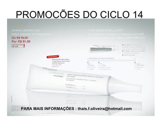 PROMOÇÕES DO CICLO 14 PARA MAIS INFORMAÇÕES : thais.f.oliveira@hotmail.com 