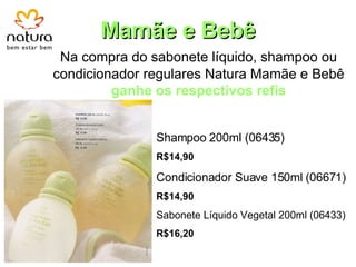 Mamãe e Bebê Na compra do sabonete líquido, shampoo ou condicionador regulares Natura Mamãe e Bebê  ganhe os respectivos refis Shampoo 200ml (06435)  R$14,90 Condicionador Suave 150ml (06671) R$14,90 Sabonete Líquido Vegetal 200ml (06433) R$16,20 