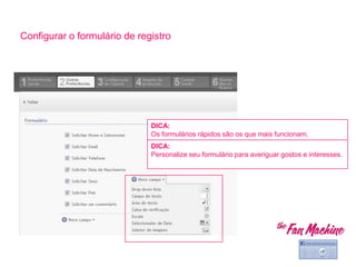 Configurar o formulário de registro
DICA:
Os formulários rápidos são os que mais funcionam.
DICA:
Personalize seu formulário para averiguar gostos e interesses.
 