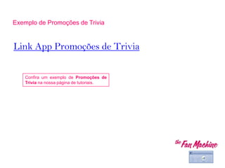 Link App Promoções de Trivia
Exemplo de Promoções de Trivia
Confira um exemplo de Promoções de
Trivia na nossa página de tutoriais.
 