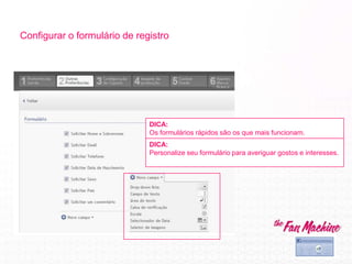Configurar o formulário de registro
DICA:
Os formulários rápidos são os que mais funcionam.
DICA:
Personalize seu formulário para averiguar gostos e interesses.
 