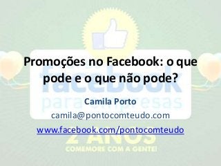 Promoções no Facebook: o que
pode e o que não pode?
Camila Porto
camila@pontocomteudo.com
www.facebook.com/pontocomteudo
 