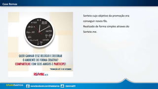 Case Remax
Sorteio cujo objetivo da promoção era
conseguir novos fãs.
Realizado de forma simples atraves do
Sorteie.me.
 