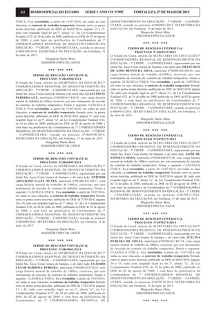 40 DIÁRIOOFICIALDOESTADO SÉRIE3 ANOVII Nº095 FORTALEZA,27DEMAIODE2015
ÚNICA: Fica rescindido, a partir de 13/07/2014, em todas as suas
cláusulas, o contrato de trabalho temporário firmado entre as partes
acima descritas, publicado no DOE de 04/02/2014, páginas 24 e 25,
tudo com respaldo legal no art.7º, alínea “a”, da Lei Complementar
Estadual nº22, de 24 de julho de 2000, publicada no DOE de 02 de agosto
de 2000, e com base na justificativa da Coordenadora da 7ª
COORDENADORIA REGIONAL DE DESENVOLVIMENTO DA
EDUCAÇÃO - 7ª CREDE – CANINDÉ/CEARÁ, exarada no processo
nº4868300/2014. SECRETARIA DA EDUCAÇÃO, em Fortaleza, 11
de maio de 2015.
Margarida Maria Mota
ASSESSOR ESPECIAL/ASJUR
*** *** ***
TERMO DE RESCISÃO CONTRATUAL
PROCESSO Nº4868598/2014
O Estado do Ceará, através da SECRETARIA DA EDUCAÇÃO/7ª
COORDENADORIA REGIONAL DE DESENVOLVIMENTO DA
EDUCAÇÃO - 7ª CREDE – CANINDÉ/CEARÁ, representada por sua
titular Sra. Joyce Costa Gomes de Santana, e do outro lado, GLAUCINETE
PEREIRA LUZ, matrícula nº98200163144819, com carga horária
mensal de trabalho de 180h/a, resolvem, por este instrumento de rescisão
de contrato de trabalho temporário, firmar o seguinte: CLÁUSULA
ÚNICA: Fica rescindido, a partir de 13/07/2014, em todas as suas
cláusulas, o contrato de trabalho temporário firmado entre as partes
acima descritas, publicado no DOE de 06/02/2014, página 37, tudo com
respaldo legal no art.7º, alínea “a”, da Lei Complementar Estadual nº22,
de 24 de julho de 2000, publicada no DOE de 02 de agosto de 2000, e
com base na justificativa da Coordenadora da 7ª COORDENADORIA
REGIONAL DE DESENVOLVIMENTO DA EDUCAÇÃO - 7ª CREDE
– CANINDÉ/CEARÁ, exarada no processo nº4868598/2014.
SECRETARIA DA EDUCAÇÃO, em Fortaleza, 11 de maio de 2015.
Margarida Maria Mota
ASSESSOR ESPECIAL/ASJUR
*** *** ***
TERMO DE RESCISÃO CONTRATUAL
PROCESSO Nº4868849/2014
O Estado do Ceará, através da SECRETARIA DA EDUCAÇÃO/7ª
COORDENADORIA REGIONAL DE DESENVOLVIMENTO DA
EDUCAÇÃO - 7ª CREDE – CANINDÉ/CEARÁ, representada por sua
titular Sra. Joyce Costa Gomes de Santana, e do outro lado, ANTONIO
ADEGILDO VIANA NUNES, matrícula nº98200163150517, com
carga horária mensal de trabalho de 100h/a, resolvem, por este
instrumento de rescisão de contrato de trabalho temporário, firmar o
seguinte: CLÁUSULA ÚNICA: Fica rescindido, a partir de 13/07/2014,
em todas as suas cláusulas, o contrato de trabalho temporário firmado
entre as partes acima descritas, publicado no DOE de 27/01/2014, páginas
38 e 39, tudo com respaldo legal no art.7º, alínea “a”, da Lei Complementar
Estadual nº22, de 24 de julho de 2000, publicada no DOE de 02 de agosto
de 2000, e com base na justificativa da Coordenadora da 7ª
COORDENADORIA REGIONAL DE DESENVOLVIMENTO DA
EDUCAÇÃO - 7ª CREDE – CANINDÉ/CEARÁ, exarada no processo
nº4868849/2014. SECRETARIA DA EDUCAÇÃO, em Fortaleza, 11 de
maio de 2015.
Margarida Maria Mota
ASSESSOR ESPECIAL/ASJUR
*** *** ***
TERMO DE RESCISÃO CONTRATUAL
PROCESSO Nº4869063/2014
O Estado do Ceará, através da SECRETARIA DA EDUCAÇÃO/7ª
COORDENADORIA REGIONAL DE DESENVOLVIMENTO DA
EDUCAÇÃO - 7ª CREDE – CANINDÉ/CEARÁ, representada por sua
titular Sra. Joyce Costa Gomes de Santana, e do outro lado, CLAUDIO
CESAR BARBOSA PEREIRA, matrícula nº98200163137618, com
carga horária mensal de trabalho de 100h/a, resolvem, por este
instrumento de rescisão de contrato de trabalho temporário, firmar o
seguinte: CLÁUSULA ÚNICA: Fica rescindido, a partir de 13/07/2014,
em todas as suas cláusulas, o contrato de trabalho temporário firmado
entre as partes acima descritas, publicado no DOE de 27/01/2014, páginas
41 e 42, tudo com respaldo legal no art.7º, alínea “a”, da Lei
Complementar Estadual nº22, de 24 de julho de 2000, publicada no
DOE de 02 de agosto de 2000, e com base na justificativa da
Coordenadora da 7ª COORDENADORIA REGIONAL DE
DESENVOLVIMENTO DA EDUCAÇÃO - 7ª CREDE – CANINDÉ/
CEARÁ, exarada no processo nº4869063/2014. SECRETARIA DA
EDUCAÇÃO, em Fortaleza, 13 de maio de 2015.
Margarida Maria Mota
ASSESSOR ESPECIAL/ASJUR
*** *** ***
TERMO DE RESCISÃO CONTRATUAL
PROCESSO Nº4869543/2014
O Estado do Ceará, através da SECRETARIA DA EDUCAÇÃO/7ª
COORDENADORIA REGIONAL DE DESENVOLVIMENTO DA
EDUCAÇÃO - 7ª CREDE – CANINDÉ/CEARÁ, representada por sua
titular Sra. Joyce Costa Gomes de Santana, e do outro lado, FRANCISCO
DE ASSIS BENTO DA SILVA, matrícula nº98200162536810, com
carga horária mensal de trabalho de200h/a, resolvem, por este
instrumento de rescisão de contrato de trabalho temporário, firmar o
seguinte: CLÁUSULA ÚNICA: Fica rescindido, a partir de 13/07/2014,
em todas as suas cláusulas, o contrato de trabalho temporário firmado
entre as partes acima descritas, publicado no DOE de 06/02/2014, página
38, tudo com respaldo legal no art.7º, alínea “a”, da Lei Complementar
Estadual nº22, de 24 de julho de 2000, publicada no DOE de 02 de agosto
de 2000, e com base na justificativa da Coordenadora da 7ª
COORDENADORIA REGIONAL DE DESENVOLVIMENTO DA
EDUCAÇÃO - 7ª CREDE – CANINDÉ/CEARÁ, exarada no processo
nº4869543/2014. SECRETARIA DA EDUCAÇÃO, em Fortaleza, 11
de maio de 2015.
Margarida Maria Mota
ASSESSOR ESPECIAL/ASJUR
*** *** ***
TERMO DE RESCISÃO CONTRATUAL
PROCESSO Nº4870223/2014
O Estado do Ceará, através da SECRETARIA DA EDUCAÇÃO/7ª
COORDENADORIA REGIONAL DE DESENVOLVIMENTO DA
EDUCAÇÃO - 7ª CREDE – CANINDÉ/CEARÁ, representada por sua
titular Sra. Joyce Costa Gomes de Santana, e do outro lado, ALINE DE
FONSECA SILVA, matrícula nº98200164767518, com carga horária
mensal de trabalho de 100h/a, resolvem, por este instrumento de rescisão
de contrato de trabalho temporário, firmar o seguinte: CLÁUSULA
ÚNICA: Fica rescindido, a partir de 13/07/2014, em todas as suas
cláusulas, o contrato de trabalho temporário firmado entre as partes
acima descritas, publicado no DOE de 26/05/2014, página 80, tudo com
respaldo legal no art.7º, alínea “a”, da Lei Complementar Estadual nº22,
de 24 de julho de 2000, publicada no DOE de 02 de agosto de 2000, e
com base na justificativa da Coordenadora da 7ª COORDENADORIA
REGIONAL DE DESENVOLVIMENTO DA EDUCAÇÃO - 7ª CREDE
– CANINDÉ/CEARÁ, exarada no processo nº4870223/2014.
SECRETARIA DA EDUCAÇÃO, em Fortaleza, 11 de maio de 2015.
Margarida Maria Mota
ASSESSOR ESPECIAL/ASJUR
*** *** ***
TERMO DE RESCISÃO CONTRATUAL
PROCESSO Nº4870274/2014
O Estado do Ceará, através da SECRETARIA DA EDUCAÇÃO/7ª
COORDENADORIA REGIONAL DE DESENVOLVIMENTO DA
EDUCAÇÃO - 7ª CREDE – CANINDÉ/CEARÁ, representada por sua
titular Sra. Joyce Costa Gomes de Santana, e do outro lado, JUELINA
PEREIRA DE SOUSA, matrícula nº98200163146714, com carga
horária mensal de trabalho de 200h/a, resolvem, por este instrumento
de rescisão de contrato de trabalho temporário, firmar o seguinte:
CLÁUSULA ÚNICA: Fica rescindido, a partir de 13/07/2014, em
todas as suas cláusulas, o contrato de trabalho temporário firmado
entre as partes acima descritas, publicado no DOE de 06/03/2014, páginas
34 e 35, tudo com respaldo legal no art.7º, alínea “a”, da Lei
Complementar Estadual nº22, de 24 de julho de 2000, publicada no
DOE de 02 de agosto de 2000, e com base na justificativa da
Coordenadora da 7ª COORDENADORIA REGIONAL DE
DESENVOLVIMENTO DA EDUCAÇÃO - 7ª CREDE – CANINDÉ/
CEARÁ, exarada no processo nº4870274/2014. SECRETARIA DA
EDUCAÇÃO, em Fortaleza, 11 de maio de 2015.
Margarida Maria Mota
ASSESSOR ESPECIAL/ASJUR
*** *** ***
 