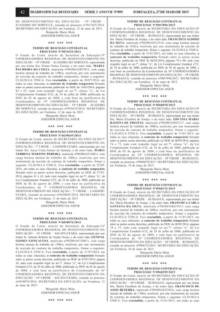42 DIÁRIOOFICIALDOESTADO SÉRIE3 ANOVII Nº095 FORTALEZA,27DEMAIODE2015
DE DESENVOLVIMENTO DA EDUCAÇÃO – 19ª CREDE –
JUAZEIRO DO NORTE/CE, exarada no processo nº5815455/2014.
SECRETARIA DA EDUCAÇÃO, em Fortaleza, 12 de maio de 2015.
Margarida Maria Mota
ASSESSOR ESPECIAL/ASJUR
*** *** ***
TERMO DE RESCISÃO CONTRATUAL
PROCESSO Nº5876535/2014
O Estado do Ceará, através da Secretaria da Educação/19ª
COORDENADORIA REGIONAL DE DESENVOLVIMENTO DA
EDUCAÇÃO – 19ª CREDE – JUAZEIRO DO NORTE/CE, representada
por sua titular Sra. Eliana Nunes Estrela, e do outro lado, MARLY
PALMEIRA DA COSTA, matrícula nº98200162857013, com carga
horária mensal de trabalho de 150h/a, resolvem, por este instrumento
de rescisão de contrato de trabalho temporário, firmar o seguinte:
CLÁUSULA ÚNICA: Fica rescindido, a partir de 20/07/2014, em
todas as suas cláusulas, o contrato de trabalho temporário firmado
entre as partes acima descritas publicado no DOE de 14/03/2014, páginas
82 e 83, tudo com respaldo legal no art.7º, alínea “a”, da Lei
Complementar Estadual nº22, de 24 de julho de 2000, publicada no
DOE de 02 de agosto de 2000, e com base na justificativa da
Coordenadora da 19ª COORDENADORIA REGIONAL DE
DESENVOLVIMENTO DA EDUCAÇÃO – 19ª CREDE – JUAZEIRO
DO NORTE/CE, exarada no processo nº5876535/2014. SECRETARIA
DA EDUCAÇÃO, em Fortaleza, 12 de maio de 2015.
Margarida Maria Mota
ASSESSOR ESPECIAL/ASJUR
*** *** ***
TERMO DE RESCISÃO CONTRATUAL
PROCESSO Nº6630645/2014
O Estado do Ceará, através da SECRETARIA DA EDUCAÇÃO/7ª
COORDENADORIA REGIONAL DE DESENVOLVIMENTO DA
EDUCAÇÃO - 7ª CREDE – CANINDÉ/CEARÁ, representada por sua
titular Sra. Joyce Costa Gomes de Santana, e do outro lado, MARIA
VERBENA MARTINS PEREIRA, matrícula nº98200163134813, com
carga horária mensal de trabalho de 100h/a, resolvem, por este
instrumento de rescisão de contrato de trabalho temporário, firmar o
seguinte: CLÁUSULA ÚNICA: Fica rescindido, a partir de 22/09/
2014, em todas as suas cláusulas, o contrato de trabalho temporário
firmado entre as partes acima descritas, publicado no DOE de 27/01/
2014, páginas 41 e 43, tudo com respaldo legal no art.7º, alínea “a”, da
Lei Complementar Estadual nº22, de 24 de julho de 2000, publicada no
DOE de 02 de agosto de 2000, e com base na justificativa da
Coordenadora da 7ª COORDENADORIA REGIONAL DE
DESENVOLVIMENTO DA EDUCAÇÃO - 7ª CREDE – CANINDÉ/
CEARÁ, exarada no processo nº6630645/2014. SECRETARIA DA
EDUCAÇÃO, em Fortaleza, 11 de maio de 2015.
Margarida Maria Mota
ASSESSOR ESPECIAL/ASJUR
*** *** ***
TERMO DE RESCISÃO CONTRATUAL
PROCESSO Nº6838076/2014
O Estado do Ceará, através da Secretaria da Educação/16ª
COORDENADORIA REGIONAL DE DESENVOLVIMENTO DA
EDUCAÇÃO – 16ª CREDE – IGUATU/CEARÁ, representada por seu
titular Sr. Antonio Roberto de Araújo Souza, e do outro lado, GENIVAL
GOMES GONÇALVES, matrícula nº98200165150611, com carga
horária mensal de trabalho de 150h/a, resolvem, por este instrumento
de rescisão de contrato de trabalho temporário, firmar o seguinte:
CLÁUSULA ÚNICA: Fica rescindido, a partir de 31/07/2014, em
todas as suas cláusulas, o contrato de trabalho temporário firmado
entre as partes acima descritas, publicado no DOE de 07/07/2014, página
36, tudo com respaldo legal no art.7º, alínea “a”, da Lei Complementar
Estadual nº22, de 24 de julho de 2000, publicada no DOE de 02 de agosto
de 2000, e com base na justificativa do Coordenador da 16ª
COORDENADORIA REGIONAL DE DESENVOLVIMENTO DA
EDUCAÇÃO - 16ª CREDE – IGUATU/CEARÁ, exarada no processo
nº6838076/2014. SECRETARIA DA EDUCAÇÃO, em Fortaleza, 12
de maio de 2015.
Margarida Maria Mota
ASSESSOR ESPECIAL/ASJUR
*** *** ***
TERMO DE RESCISÃO CONTRATUAL
PROCESSO Nº0967896/2015
O Estado do Ceará, através da SECRETARIA DA EDUCAÇÃO/10ª
COORDENADORIA REGIONAL DE DESENVOLVIMENTO DA
EDUCAÇÃO – 10ª CREDE – RUSSAS/CE, representada por sua titular
Sra. Maria Elizabete de Araújo, e do outro lado, FRANCISCO ALDISIO
DA SILVA, matrícula nº98200164212516, com carga horária mensal
de trabalho de 165h/a, resolvem, por este instrumento de rescisão de
contrato de trabalho temporário, firmar o seguinte: CLÁUSULA ÚNICA:
Fica rescindido, a partir de 31/01/2015, em todas as suas cláusulas, o
contrato de trabalho temporário firmado entre as partes acima
descritas, publicado no DOE de 06/05/2014, páginas 79 e 80, tudo com
respaldo legal no art.7º, alínea “a”, da Lei Complementar Estadual nº22,
de 24 de julho de 2000, publicada no DOE de 02 de agosto de 2000, e
com base na justificativa da Coordenadora da 10ª COORDENADORIA
REGIONAL DE DESENVOLVIMENTO DA EDUCAÇÃO – 10ª CREDE
– RUSSAS/CE, exarada no processo nº0967896/2015. SECRETARIA
DA EDUCAÇÃO, em Fortaleza, 14 de maio de 2015.
Margarida Maria Mota
ASSESSOR ESPECIAL/ASJUR
*** *** ***
TERMO DE RESCISÃO CONTRATUAL
PROCESSO Nº0968078/2015
O Estado do Ceará, através da SECRETARIA DA EDUCAÇÃO/10ª
COORDENADORIA REGIONAL DE DESENVOLVIMENTO DA
EDUCAÇÃO – 10ª CREDE – RUSSAS/CE, representada por sua titular
Sra. Maria Elizabete de Araújo, e do outro lado, EDVÂNIA MARIA
BATISTA DE FREITAS, matrícula nº98200165022117, com carga
horária mensal de trabalho de 100h/a, resolvem, por este instrumento
de rescisão de contrato de trabalho temporário, firmar o seguinte:
CLÁUSULA ÚNICA: Fica rescindido, a partir de 31/01/2015, em
todas as suas cláusulas, o contrato de trabalho temporário firmado
entre as partes acima descritas, publicado no DOE de 06/05/2014, páginas
74 e 75, tudo com respaldo legal no art.7º, alínea “a”, da Lei
Complementar Estadual nº22, de 24 de julho de 2000, publicada no
DOE de 02 de agosto de 2000, e com base na justificativa da
Coordenadora da 10ª COORDENADORIA REGIONAL DE
DESENVOLVIMENTO DA EDUCAÇÃO – 10ª CREDE – RUSSAS/CE,
exarada no processo nº0968078/2015. SECRETARIA DA EDUCAÇÃO,
em Fortaleza, 14 de maio de 2015.
Margarida Maria Mota
ASSESSOR ESPECIAL/ASJUR
*** *** ***
TERMO DE RESCISÃO CONTRATUAL
PROCESSO Nº0968132/2015
O Estado do Ceará, através da SECRETARIA DA EDUCAÇÃO/10ª
COORDENADORIA REGIONAL DE DESENVOLVIMENTO DA
EDUCAÇÃO – 10ª CREDE – RUSSAS/CE, representada por sua titular
Sra. Maria Elizabete de Araújo, e do outro lado, FRANCISCA CARLA
SANTANA DA SILVA, matrícula nº98200164635913, com carga
horária mensal de trabalho de 100h/a, resolvem, por este instrumento
de rescisão de contrato de trabalho temporário, firmar o seguinte:
CLÁUSULA ÚNICA: Fica rescindido, a partir de 31/01/2015, em
todas as suas cláusulas, o contrato de trabalho temporário firmado
entre as partes acima descritas, publicado no DOE de 06/05/2014, páginas
74 e 75, tudo com respaldo legal no art.7º, alínea “a”, da Lei
Complementar Estadual nº22, de 24 de julho de 2000, publicada no
DOE de 02 de agosto de 2000, e com base na justificativa da
Coordenadora da 10ª COORDENADORIA REGIONAL DE
DESENVOLVIMENTO DA EDUCAÇÃO – 10ª CREDE – RUSSAS/CE,
exarada no processo nº0968132/2015. SECRETARIA DA EDUCAÇÃO,
em Fortaleza, 14 de maio de 2015.
Margarida Maria Mota
ASSESSOR ESPECIAL/ASJUR
*** *** ***
TERMO DE RESCISÃO CONTRATUAL
PROCESSO Nº0968299/2015
O Estado do Ceará, através da SECRETARIA DA EDUCAÇÃO/10ª
COORDENADORIA REGIONAL DE DESENVOLVIMENTO DA
EDUCAÇÃO – 10ª CREDE – RUSSAS/CE, representada por sua titular
Sra. Maria Elizabete de Araújo, e do outro lado, FRANCISCO DE
ASSIS BEZERRA, matrícula nº98200164323016, com carga horária
mensal de trabalho de 170h/a, resolvem, por este instrumento de rescisão
de contrato de trabalho temporário, firmar o seguinte: CLÁUSULA
ÚNICA: Fica rescindido, a partir de 31/01/2015, em todas as suas
 