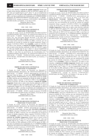 44 DIÁRIOOFICIALDOESTADO SÉRIE3 ANOVII Nº095 FORTALEZA,27DEMAIODE2015
todas as suas cláusulas, o contrato de trabalho temporário firmado entre
as partes acima descritas, publicado no DOE de 02/03/2015, páginas 446 e
447, tudo com respaldo legal no art.7º, alínea “a”, da Lei Complementar
Estadual nº22, de 24 de julho de 2000, publicada no DOE de 02 de agosto de
2000, e com base na justificativa do Coordenador da 2ª COORDENADORIA
REGIONAL DE DESENVOLVIMENTO DA EDUCAÇÃO – 2ª CREDE –
ITAPIPOCA/CE, exarada no processo nº1452130/2015. SECRETARIA
DA EDUCAÇÃO, em Fortaleza, 13 de maio de 2015.
Margarida Maria Mota
ASSESSOR ESPECIAL/ASJUR
*** *** ***
TERMO DE RESCISÃO CONTRATUAL
PROCESSO Nº2012150/2015
O Estado do Ceará, através da SECRETARIA DA EDUCAÇÃO/5ª
COORDENADORIA REGIONAL DE DESENVOLVIMENTO DA
EDUCAÇÃO - 5ª CREDE – TIANGUA/CEARÁ, representada por sua
titular, Sra. Ana Geovanda Mourão Rezende, e do outro lado,
GILGLEANE SILVA DO CARMO, matrícula nº98200166216519,
com carga horária mensal de trabalho de 200h/a, resolvem, por este
instrumento de rescisão de contrato de trabalho temporário, firmar o
seguinte: CLÁUSULA ÚNICA: Fica rescindido, a partir de 31/03/2015,
em todas as suas cláusulas, o contrato de trabalho temporário firmado
entre as partes acima descritas, publicado no DOE de 27/02/2015, página
33, tudo com respaldo legal no art.7º, alínea “a”, da Lei Complementar
Estadual nº22, de 24 de julho de 2000, publicada no DOE de 02 de agosto
de 2000, e com base na justificativa da Coordenadora da 5ª
COORDENADORIA REGIONAL DE DESENVOLVIMENTO DA
EDUCAÇÃO - 5ª CREDE – TIANGUA/CEARÁ, exarada no processo
nº2012150/2015. SECRETARIA DA EDUCAÇÃO, em Fortaleza, 13
de maio de 2015.
Margarida Maria Mota
ASSESSOR ESPECIAL/ASJUR
*** *** ***
TERMO DE RESCISÃO CONTRATUAL
PROCESSO Nº2142290/2015
O Estado do Ceará, através da Secretaria da Educação/17ª
COORDENADORIA REGIONAL DE DESENVOLVIMENTO DA
EDUCAÇÃO – 17ª CREDE – ICO/CE, representada por sua titular Sr.
Neyrismar Felipe dos Santos, e do outro lado, JOSÉ RODRIGO PAULO
LIMA, matrícula nº98200166964418, com carga horária mensal de trabalho
de 200h/a, resolvem, por este instrumento de rescisão de contrato de trabalho
temporário, firmar o seguinte: CLÁUSULA ÚNICA: Fica rescindido, a
partir de 31/03/2015, em todas as suas cláusulas, o contrato de trabalho
temporário firmado entre as partes acima descritas publicado no DOE de
11/02/2015, página 62, tudo com respaldo legal no art.7º, alínea “a”, da Lei
Complementar Estadual nº22, de 24 de julho de 2000, publicada no DOE de
02 de agosto de 2000, e com base na justificativa da Coordenadora da 17ª
COORDENADORIA REGIONAL DE DESENVOLVIMENTO DA
EDUCAÇÃO – 17ª CREDE – ICO/CE, exarada no processo nº2142290/
2015. SECRETARIA DA EDUCAÇÃO, em Fortaleza, 14 de maio de 2015.
Margarida Maria Mota
ASSESSOR ESPECIAL/ASJUR
*** *** ***
TERMO DE RESCISÃO CONTRATUAL
PROCESSO Nº2142312/2015
O Estado do Ceará, através da Secretaria da Educação/17ª
COORDENADORIA REGIONAL DE DESENVOLVIMENTO DA
EDUCAÇÃO – 17ª CREDE – ICO/CE, representada por sua titular Sr.
Neyrismar Felipe dos Santos, e do outro lado, ANA PAULA FERREIRA
DA SILVA, matrícula nº98200166174913, com carga horária mensal
de trabalho de 200h/a, resolvem, por este instrumento de rescisão de
contrato de trabalho temporário, firmar o seguinte: CLÁUSULA ÚNICA:
Fica rescindido, a partir de 31/03/2015, em todas as suas cláusulas, o
contrato de trabalho temporário firmado entre as partes acima
descritas publicado no DOE de 27/02/2015, página 127, tudo com
respaldo legal no art.7º, alínea “a”, da Lei Complementar Estadual nº22,
de 24 de julho de 2000, publicada no DOE de 02 de agosto de 2000, e
com base na justificativa da Coordenadora da 17ª COORDENADORIA
REGIONAL DE DESENVOLVIMENTO DA EDUCAÇÃO – 17ª CREDE
– ICO/CE, exarada no processo nº2142312/2015. SECRETARIA DA
EDUCAÇÃO, em Fortaleza, 14 de maio de 2015.
Margarida Maria Mota
ASSESSOR ESPECIAL/ASJUR
*** *** ***
TERMO DE RESCISÃO CONTRATUAL
PROCESSO Nº2405038/2015
O Estado do Ceará, através da SECRETARIA DA EDUCAÇÃO/2ª
COORDENADORIA REGIONAL DE DESENVOLVIMENTO DA
EDUCAÇÃO – 2ª CREDE – ITAPIPOCA/CE, representada por seu
titular, Sr. Francisco Lucas Alvino da Silva, e do outro lado,
FRANCISCO VILMAR TEIXEIRA MOTA, matrícula
nº98200166527212, com carga horária mensal de trabalho de 150h/a,
resolvem, por este instrumento de rescisão de contrato de trabalho
temporário, firmar o seguinte: CLÁUSULA ÚNICA: Fica rescindido,
a partir de 01/05/2015, em todas as suas cláusulas, o contrato de
trabalho temporário firmado entre as partes acima descritas, publicado
no DOE de 02/03/2015, páginas 457 e 458, tudo com respaldo legal no
art.7º, alínea “a”, da Lei Complementar Estadual nº22, de 24 de julho de
2000, publicada no DOE de 02 de agosto de 2000, e com base na
justificativa do Coordenador da 2ª COORDENADORIA REGIONAL
DE DESENVOLVIMENTO DA EDUCAÇÃO – 2ª CREDE –
ITAPIPOCA/CE, exarada no processo nº2405038/2015. SECRETARIA
DA EDUCAÇÃO, em Fortaleza, 13 de maio de 2015.
Margarida Maria Mota
ASSESSOR ESPECIAL/ASJUR
*** *** ***
TERMO DE RESCISÃO CONTRATUAL
PROCESSO Nº2495169/2015
O Estado do Ceará, através da SECRETARIA DA EDUCAÇÃO/2ª
COORDENADORIA REGIONAL DE DESENVOLVIMENTO DA
EDUCAÇÃO – 2ª CREDE – ITAPIPOCA/CE, representada por seu
titular, Sr. Francisco Lucas Alvino da Silva, e do outro lado, kARLA
SANTOS DIAS, matrícula nº98200166114015, com carga horária
mensal de trabalho de 90h/a, resolvem, por este instrumento de rescisão
de contrato de trabalho temporário, firmar o seguinte: CLÁUSULA
ÚNICA: Fica rescindido, a partir de 20/04/2015, em todas as suas
cláusulas, o contrato de trabalho temporário firmado entre as partes
acima descritas, publicado no DOE de 27/02/2015, página 4, tudo com
respaldo legal no art.7º, alínea “a”, da Lei Complementar Estadual nº22,
de 24 de julho de 2000, publicada no DOE de 02 de agosto de 2000, e
com base na justificativa do Coordenador da 2ª COORDENADORIA
REGIONAL DE DESENVOLVIMENTO DA EDUCAÇÃO – 2ª CREDE
– ITAPIPOCA/CE, exarada no processo nº2495169/2015.
SECRETARIA DA EDUCAÇÃO, em Fortaleza, 13 de maio de 2015.
Margarida Maria Mota
ASSESSOR ESPECIAL/ASJUR
*** *** ***
TERMO DE RESCISÃO CONTRATUAL
PROCESSO Nº2496025/2015
O Estado do Ceará, através da SECRETARIA DA EDUCAÇÃO/2ª
COORDENADORIA REGIONAL DE DESENVOLVIMENTO DA
EDUCAÇÃO – 2ª CREDE – ITAPIPOCA/CE, representada por seu
titular, Sr. Francisco Lucas Alvino da Silva, e do outro lado, KARLA
SANTOS DIAS, matrícula nº98200165615312, com carga horária
mensal de trabalho de 15h/a, resolvem, por este instrumento de rescisão
de contrato de trabalho temporário, firmar o seguinte: CLÁUSULA
ÚNICA: Fica rescindido, a partir de 20/04/2015, em todas as suas
cláusulas, o contrato de trabalho temporário firmado entre as partes
acima descritas, publicado no DOE de 07/04/2015, páginas 24 e 25,
tudo com respaldo legal no art.7º, alínea “a”, da Lei Complementar
Estadual nº22, de 24 de julho de 2000, publicada no DOE de 02 de agosto
de 2000, e com base na justificativa do Coordenador da 2ª
COORDENADORIA REGIONAL DE DESENVOLVIMENTO DA
EDUCAÇÃO – 2ª CREDE – ITAPIPOCA/CE, exarada no processo
nº2496025/2015. SECRETARIA DA EDUCAÇÃO, em Fortaleza, 13
de maio de 2015.
Margarida Maria Mota
ASSESSOR ESPECIAL/ASJUR
*** *** ***
TERMO DE RESCISÃO CONTRATUAL
PROCESSO Nº5132382/2015
O Estado do Ceará, através da SECRETARIA DA EDUCAÇÃO/5ª
COORDENADORIA REGIONAL DE DESENVOLVIMENTO DA
EDUCAÇÃO - 5ª CREDE – TIANGUA/CEARÁ, representada por sua
titular Sra. Ana Geovanda Mourão Rezende, e do outro lado, GIZELE
TELES DE LIMA, matrícula nº98200163597112, com carga horária
mensal de trabalho de 75h/a, resolvem, por este instrumento de rescisão
de contrato de trabalho temporário, firmar o seguinte: CLÁUSULA
ÚNICA: Fica rescindido, a partir de 20/07/2014, em todas as suas
 