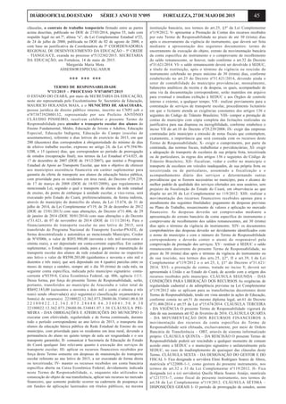 45DIÁRIOOFICIALDOESTADO SÉRIE3 ANOVII Nº095 FORTALEZA,27DEMAIODE2015
cláusulas, o contrato de trabalho temporário firmado entre as partes
acima descritas, publicado no DOE de 27/03/2014, página 55, tudo com
respaldo legal no art.7º, alínea “a”, da Lei Complementar Estadual nº22,
de 24 de julho de 2000, publicada no DOE de 02 de agosto de 2000, e
com base na justificativa da Coordenadora da 5ª COORDENADORIA
REGIONAL DE DESENVOLVIMENTO DA EDUCAÇÃO - 5ª CREDE
– TIANGUA/CE, exarada no processo nº5132382/2015. SECRETARIA
DA EDUCAÇÃO, em Fortaleza, 14 de maio de 2015.
Margarida Maria Mota
ASSESSOR ESPECIAL/ASJUR
*** *** ***
TERMO DE RESPONSABILIDADE
Nº13/2015 - PROCESSO Nº0748507/2015
O ESTADO DO CEARÁ, por meio da SECRETARIA DA EDUCAÇÃO,
neste ato representada pelo Excelentíssimo Sr. Secretário da Educação,
MAURICIO HOLANDA MAIA, e o MUNICÍPIO DE ARACOIABA,
pessoa jurídica de direito público interno, inscrito no CNPJ sob o
nº07387392000132, representado por seu Prefeito ANTÔNIO
CLÁUDIO PINHEIRO, resolvem celebrar o presente Termo de
Responsabilidade para atender o transporte escolar dos alunos do
Ensino Fundamental, Médio, Educação de Jovens e Adultos, Educação
Especial, Educação Indígena, Educação do Campo (escolas de
assentamentos), referente a dias letivos do exercício de 2015, em que
200 (duzentos) dias correspondem à obrigatoriedade do mínimo de dias
de efetivo trabalho escolar, expresso no artigo 24, da Lei nº9.394/96-
LDB, e 15 (quinze) dias, que correspondem ao período de prorrogação
de estudos (recuperação final), nos termos da Lei Estadual nº14.025, de
17 de dezembro de 2007 (DOE de 19/12/2007), que institui o Programa
Estadual de Apoio ao Transporte Escolar, que tem o objetivo de oferecer
aos municípios assistência financeira em caráter suplementar para
garantia da oferta de transporte aos alunos da educação básica pública,
com prioridade para os residentes em área rural, do Decreto nº29.239,
de 17 de março de 2008 (DOE de 18/03/2008), que regulamenta a
mencionada Lei, segundo o qual o transporte de alunos da rede estadual
de ensino, do ponto de embarque à unidade escolar, e vice-versa, será
executado pelo Estado do Ceará, preferencialmente, de forma indireta,
através do município do domicílio do aluno, da Lei 15.674, de 31 de
julho de 2014, da Lei Complementar nº119, de 28 de dezembro de 2012
(DOE de 15/01/2013) com suas alterações, do Decreto nº31.406, de 29
de janeiro de 2014 (DOE 30/01/2014) com suas alterações e do Decreto
nº31.621, de 07 de novembro de 2014 (DOE de 11/11/2014). Para o
financiamento do transporte escolar no ano letivo de 2015, será
transferido do Programa Nacional do Transporte Escolar-PNATE, de
forma descentralizada e automática ao mencionado Município, Credor
de Nº45006, o valor de R$93.980,00 (noventa e três mil novecentos e
oitenta reais), a ser depositado em conta-corrente específica. Em caráter
suplementar, o Estado repassará ainda, para a garantia e manutenção do
transporte escolar dos alunos da rede estadual de ensino no respectivo
ano letivo o valor de R$598.203,00 (quinhentos e noventa e oito mil e
duzentos e três reais), que será depositado em 4 (quatro) parcelas entre os
meses de março a outubro, sempre até o dia 30 (trinta) de cada mês, na
seguinte conta específica, indicada pelo município signatário: conta-
corrente nº0339-0, Caixa Econômica Federal, op. 006, agência 1111.
Dessa forma, por força do presente Termo de Responsabilidade, serão,
portanto, transferidos ao município de Aracoiaba o valor total de
R$692.183,00 (seiscentos e noventa e dois mil e cento e oitenta e três
reais) sendo observada(s) a(s) seguinte(s) classificação orçamentária e
fonte(s) de recurso(s): 22100022.12.362.073.28680.06.334041.00.0.30
2 2 1 0 0 0 2 2 . 1 2 . 3 6 2 . 0 7 3 . 2 8 6 8 0 . 0 6 . 3 3 4 0 4 1 . 5 0 . 0 . 3 0
22100022.12.362.073.28680.06.334041.07.1.30 CLÁUSULA PRI-
MEIRA - DAS OBRIGAÇÕES E ATRIBUIÇÕES DO MUNICÍPIO I-
executar com efetividade, regularidade e de forma continuada, durante
todo o período correspondente ao ano letivo de 2015, o transporte dos
alunos da educação básica pública da Rede Estadual de Ensino do seu
município, com prioridade para os residentes em área rural, devendo a
permanência do aluno no quinto tempo de aula ser resguardada e o seu
transporte garantido; II- comunicar à Secretaria da Educação do Estado
do Ceará qualquer fato relevante quanto à execução dos serviços de
transporte escolar; III- aplicar os recursos financeiros recebidos por
força deste Termo somente em despesas de manutenção do transporte
escolar referente ao ano letivo de 2015, a ser executado de forma direta
ou terceirizada; IV- manter os recursos recebidos em conta bancária
específica aberta na Caixa Econômica Federal, devidamente indicada
neste Termo de Responsabilidade, e, enquanto não utilizados na
consecução do objeto de sua transferência, aplicar tais recursos no mercado
financeiro, que somente poderão ocorrer na caderneta de poupança ou
em fundos de aplicação lastreados em títulos públicos, na mesma
instituição bancária, nos termos do art.25, §3º da Lei Complementar
nº119/2012; V- apresentar a Prestação de Contas dos recursos recebidos
por este Termo de Responsabilidade no prazo de até 30 (trinta) dias
após o encerramento da vigência do instrumento, que deverá ser feita
mediante a apresentação dos seguintes documentos: termo de
encerramento da execução do objeto, extrato da movimentação bancária
da conta específica do instrumento e o comprovante de recolhimento
do saldo remanescente, se houver, tudo conforme o art.32 do Decreto
nº31.621/2014. VI- o saldo remanescente deverá ser devolvido à SEDUC,
a título de restituição, após o término da vigência ou rescisão do
instrumento celebrado no prazo máximo de 30 (trinta) dias, conforme
estabelecido no art.25 do Decreto nº31.621/2014, devendo ainda o
setor de contabilidade do município providenciar, mensalmente,
balancetes analíticos da receita e da despesa, os quais, acompanhado de
uma via da documentação correspondente, serão mantidos em arquivo
para eventual e imediata exibição à SEDUC e aos Órgãos de controle
interno e externo, a qualquer tempo; VII– realizar previamente para a
contratação de serviços de transporte escolar, procedimento licitatório
em que o licitante atenda as exigências constantes dos artigos 136 e
seguintes do Código de Trânsito Brasileiro; VIII- compor a prestação de
contas do município com cópia completa das licitações realizadas ou
justificativa para sua dispensa ou inexigibilidade, conforme estabelece o
inciso VII do art.10 do Decreto nº29.239/2008; IX- exigir das empresas
contratadas pelo município a emissão de notas fiscais que contemplem,
exatamente, a importância que será custeada com os recursos deste
Termo de Responsabilidade; X- exigir o cumprimento, por parte da
contratada, das normas fiscais, trabalhistas e previdenciárias; XI- exigir
a adequação do transporte de escolares de sua própria frota, terceirizada
ou de particulares, às regras dos artigos 136 e seguintes do Código de
Trânsito Brasileiro; XII- fiscalizar, vedar e coibir no município o
transporte de escolares em veículos inadequados, de sua própria frota ou
terceirizada ou de particulares, assumindo a fiscalização e o
acompanhamento diário dos serviços e determinando outras
providências que se fizerem necessárias no município, para o alcance do
melhor padrão de qualidade dos serviços ofertados aos seus usuários, sem
prejuízo da fiscalização do Estado do Ceará, em observância ao que
dispõe no art.30 da Lei Complementar no 119/2012: XIII- realizar a
movimentação dos recursos financeiros recebidos apenas para o
atendimento das seguintes finalidades: pagamento de despesas previstas
no Plano de Trabalho, ressarcimento de valores e aplicação no mercado
financeiro. As despesas deverão ser comprovadas mediante a
apresentação do extrato bancário da conta específica do instrumento e
comprovante de recolhimento dos saldos remanescentes, até 30 (trinta)
dias após o término da vigência do instrumento. XIV- os documentos
comprobatórios das despesas deverão ser devidamente identificados com
o nome do município e com o número do Termo de Responsabilidade
correspondente e deverão conter o atesto do responsável pela
comprovação da prestação dos serviços; XV– restituir à SEDUC o saldo
remanescente decorrente do presente Termo de Responsabilidade, no
prazo de 30 (trinta) dias após o término da vigência do instrumento ou
de sua rescisão, nos termos dos arts.25, §2º, II e art.39, I da Lei
Complementar nº119/2012 e o art.25, I, §1º do Decreto nº31.621/
2014. XVI- a prestação de contas, tratada no inciso V, deverá ser
apresentada à União e ao Estado do Ceará, de acordo com a origem dos
recursos recebidos pelo município. CLÁUSULA SEGUNDA – DAS
CONDIÇÕES PARA LIBERAÇÃO DOS RECURSOS As exigências de
regularidade cadastral e de adimplência previstas na Lei Complementar
nº119/2012 não se aplicam para as transferências decorrentes deste
Termo de Responsabilidade, tendo em vista atender às ações de Educação,
conforme consta no art.51 do mesmo diploma legal, art.61 do Decreto
nº31.406/2014 e art.55 da Lei nº15.674/2014. CLÁUSULA TERCEIRA
- DA VIGÊNCIA O presente Termo de Responsabilidade vigorará da
data de sua assinatura até 02 de fevereiro de 2016. CLÁUSULA QUARTA
– DA MOVIMENTAÇÃO DOS RECURSOS FINANCEIROS A
movimentação dos recursos da conta específica do Termo de
Responsabilidade será efetuada, exclusivamente, por meio de Ordem
Bancária de Transferência – OBT, através de sistema informatizado
próprio. CLÁUSULA QUINTA – DA RESCISÃO O presente Termo de
Responsabilidade poderá ser rescindido a qualquer momento de comum
acordo entre a SEDUC e o município signatário e unilateralmente pela
SEDUC, no caso de inadimplemento de quaisquer das cláusulas deste
Termo. CLÁUSULA SEXTA – DA DESIGNAÇÃO DO GESTOR E DO
FISCAL I- Fica designada a servidora Eleni Rodrigues Soares de Abreu,
matrícula nº122008-1-1, como gestora do presente instrumento, nos
termos do art.32 e 33 da Lei Complementar nº119/2012. II- Fica
designada (o) a (o) servidor(a) Queila Maria Soares Araújo, matrícula
nº1217371-7, como fiscal do presente instrumento, nos termos do
art.34 da Lei Complementar nº119/2012. CLÁUSULA SÉTIMA –
DISPOSIÇÕES GERAIS I- O período de prorrogação de estudos, assim
 