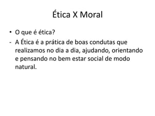 Ética X Moral
• O que é ética?
- A Ética é a prática de boas condutas que
  realizamos no dia a dia, ajudando, orientando
  e pensando no bem estar social de modo
  natural.
 