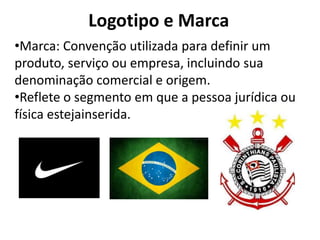 Logotipo e Marca
•Marca: Convenção utilizada para definir um
produto, serviço ou empresa, incluindo sua
denominação comercial e origem.
•Reflete o segmento em que a pessoa jurídica ou
física estejainserida.
 